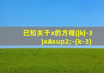 已知关于x的方程(|k|-3)x²-(k-3)